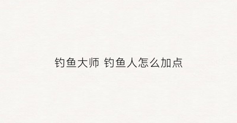 钓鱼大师钓鱼人怎么加点(钓鱼大师新手攻略)